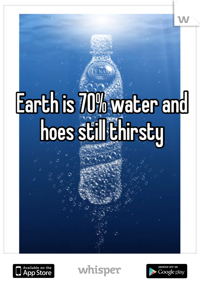 Earth is 70% water and hoes still thirsty 