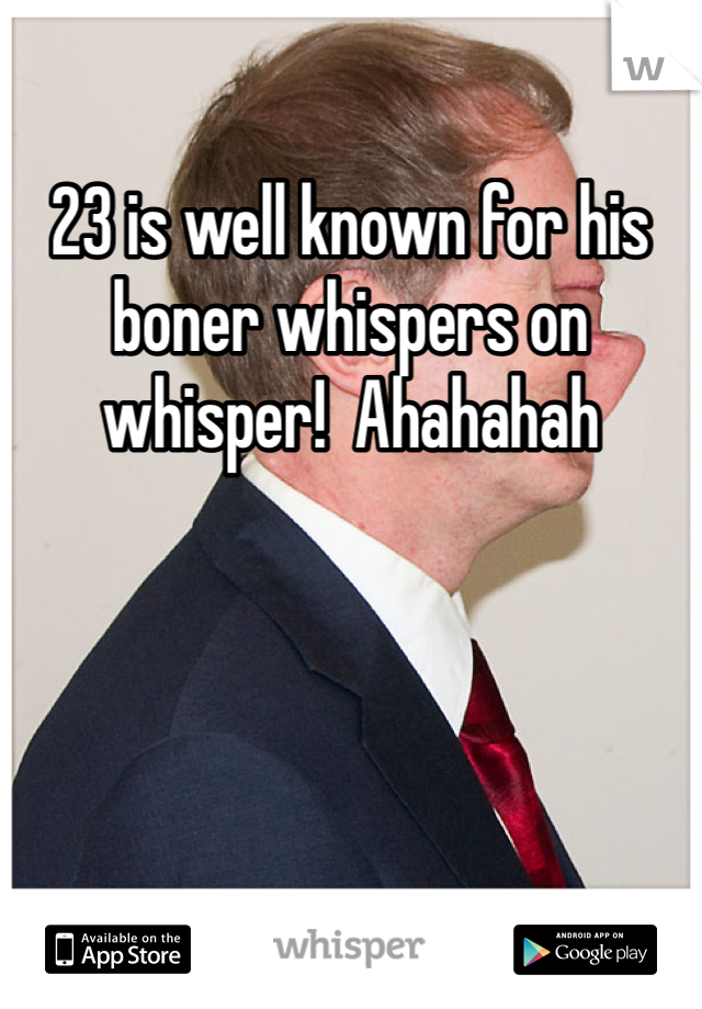 23 is well known for his boner whispers on whisper!  Ahahahah 