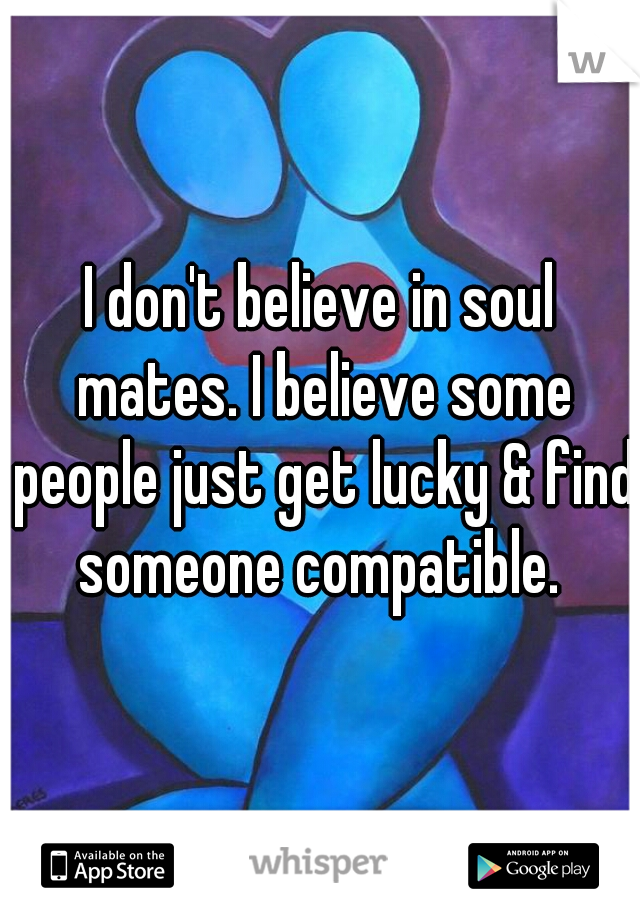 I don't believe in soul mates. I believe some people just get lucky & find someone compatible. 