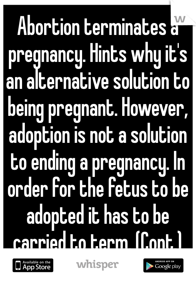 Abortion terminates a pregnancy. Hints why it's an alternative solution to being pregnant. However, adoption is not a solution to ending a pregnancy. In order for the fetus to be adopted it has to be carried to term. (Cont.)