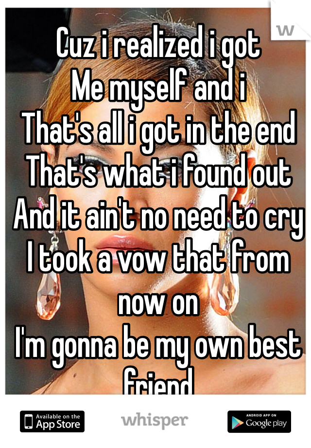 Cuz i realized i got 
Me myself and i
That's all i got in the end
That's what i found out 
And it ain't no need to cry
I took a vow that from now on
I'm gonna be my own best friend