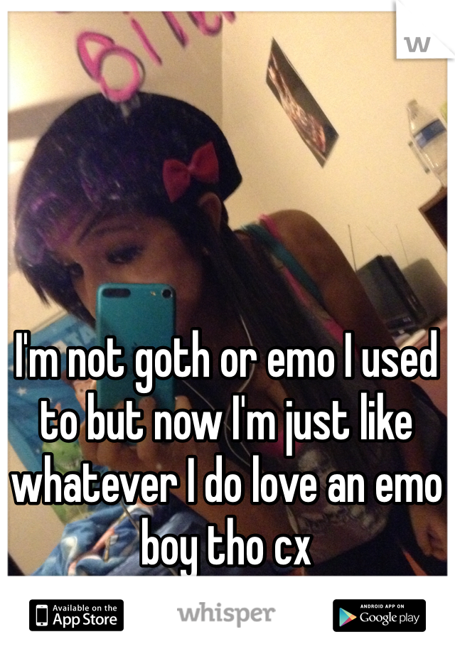 I'm not goth or emo I used to but now I'm just like whatever I do love an emo boy tho cx
That's me 