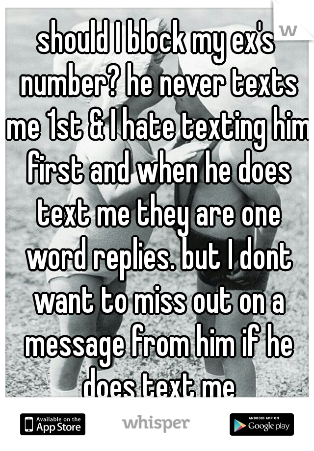 should I block my ex's number? he never texts me 1st & I hate texting him first and when he does text me they are one word replies. but I dont want to miss out on a message from him if he does text me