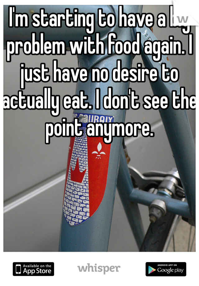 I'm starting to have a big problem with food again. I just have no desire to actually eat. I don't see the point anymore. 