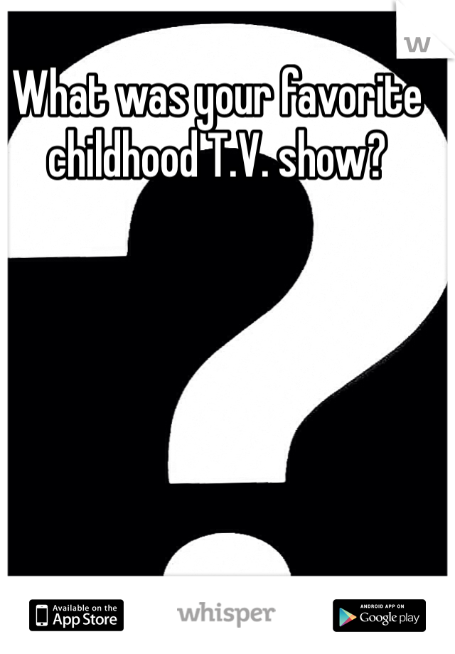 What was your favorite childhood T.V. show?