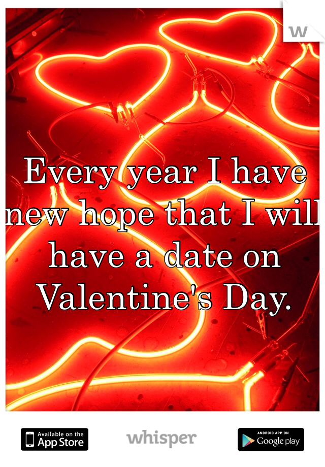 Every year I have new hope that I will have a date on Valentine's Day. 