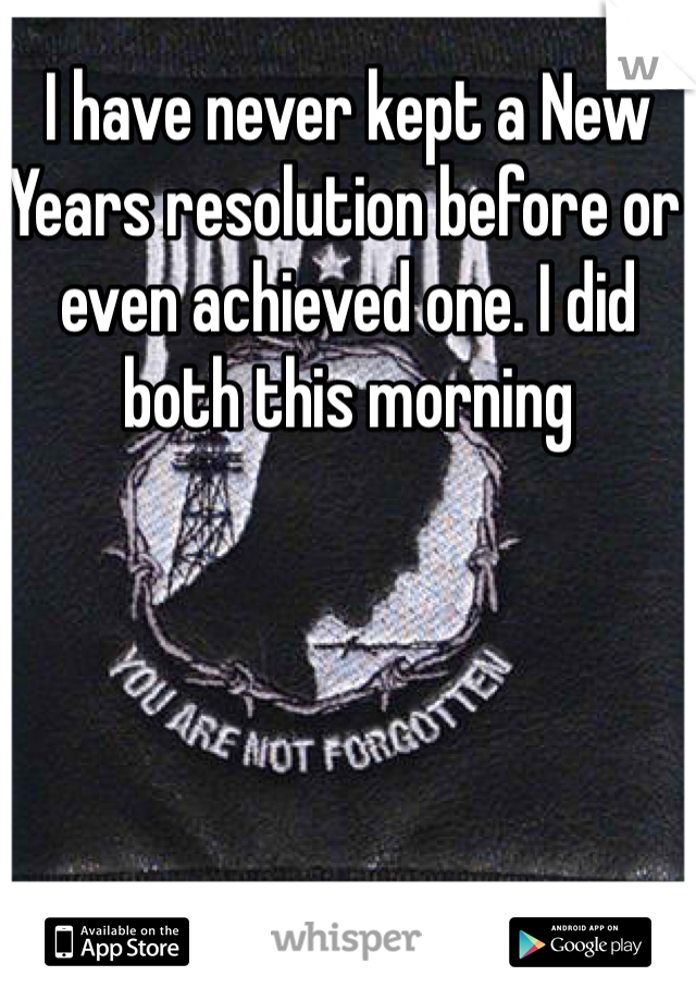 I have never kept a New Years resolution before or even achieved one. I did both this morning 