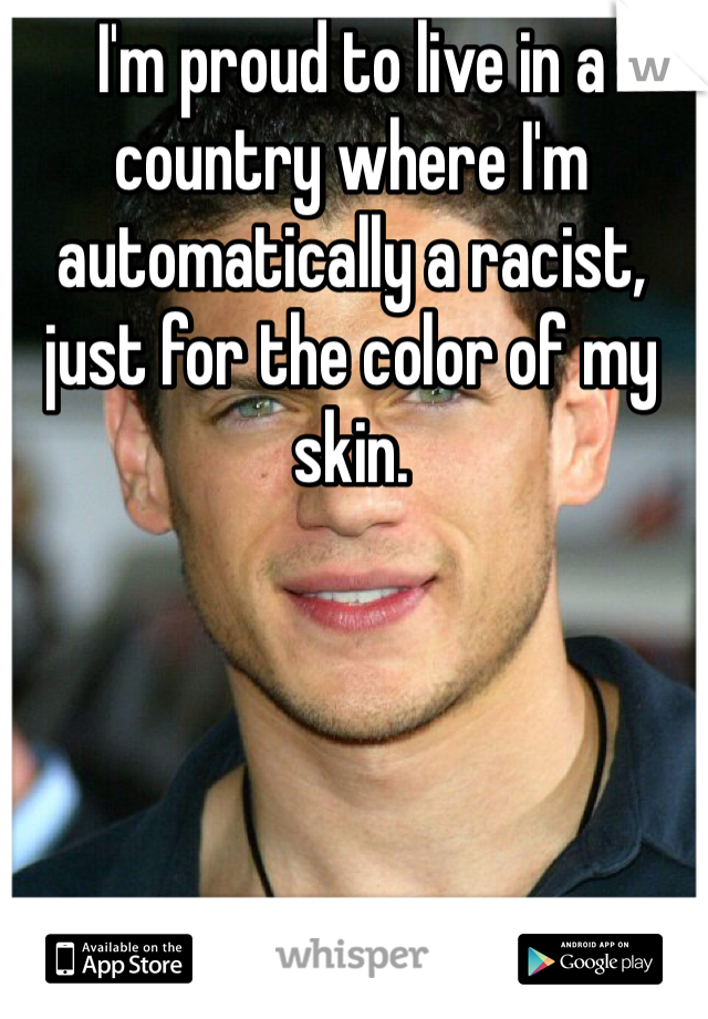 I'm proud to live in a country where I'm automatically a racist, just for the color of my skin.