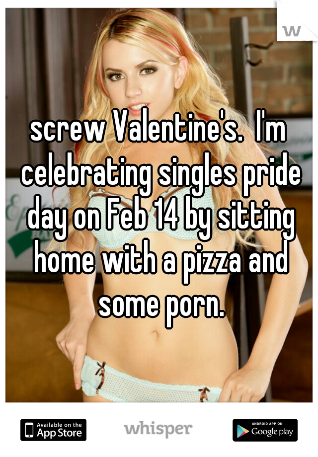 screw Valentine's.  I'm celebrating singles pride day on Feb 14 by sitting home with a pizza and some porn.