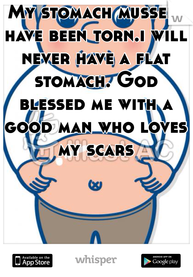 My stomach mussels have been torn.i will never have a flat stomach. God blessed me with a good man who loves my scars 