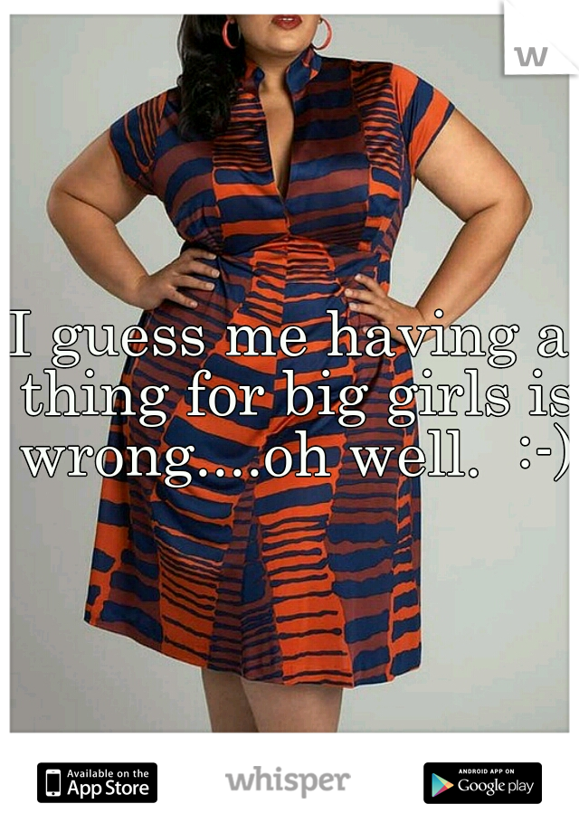 I guess me having a thing for big girls is wrong....oh well.  :-)