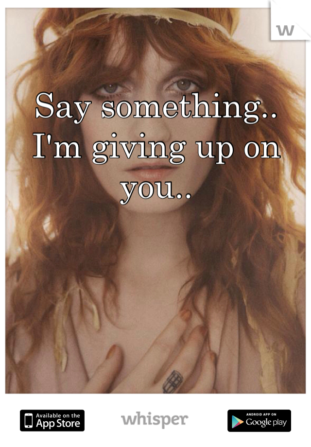 Say something.. I'm giving up on you..