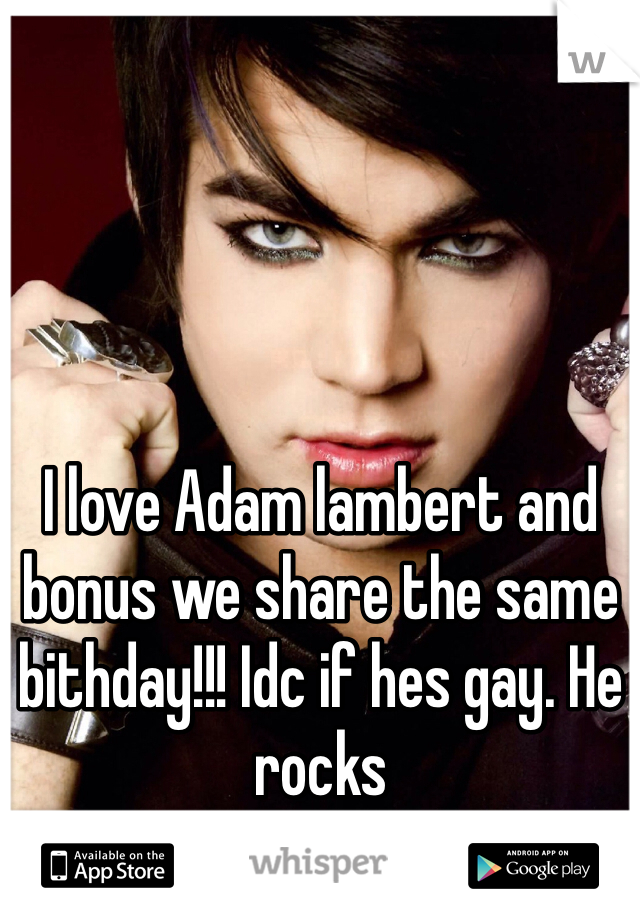 I love Adam lambert and bonus we share the same bithday!!! Idc if hes gay. He rocks 