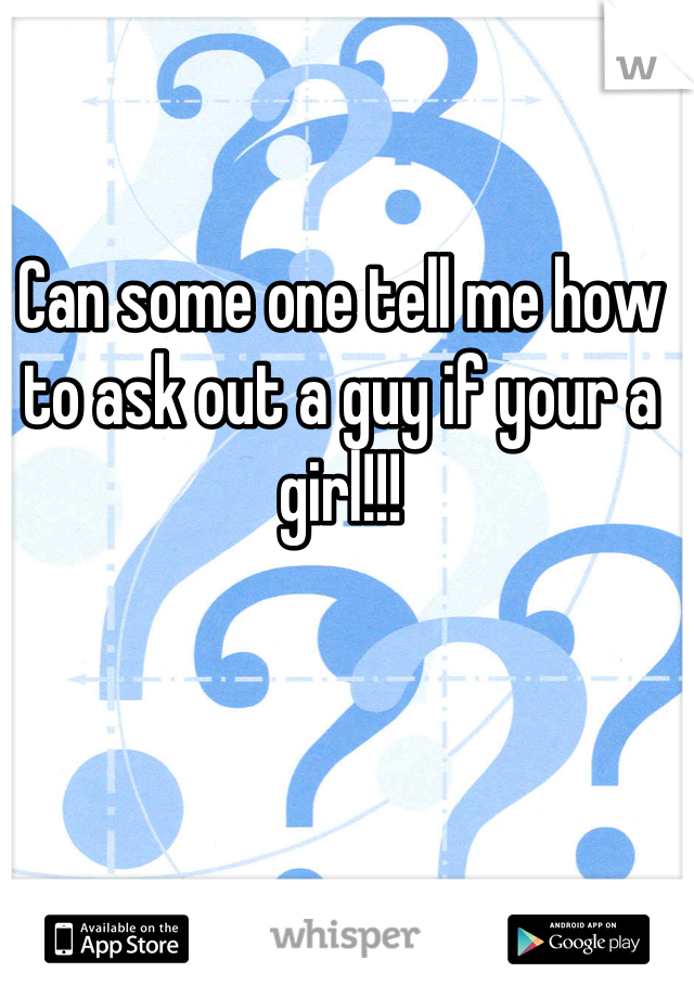 Can some one tell me how to ask out a guy if your a girl!!!
