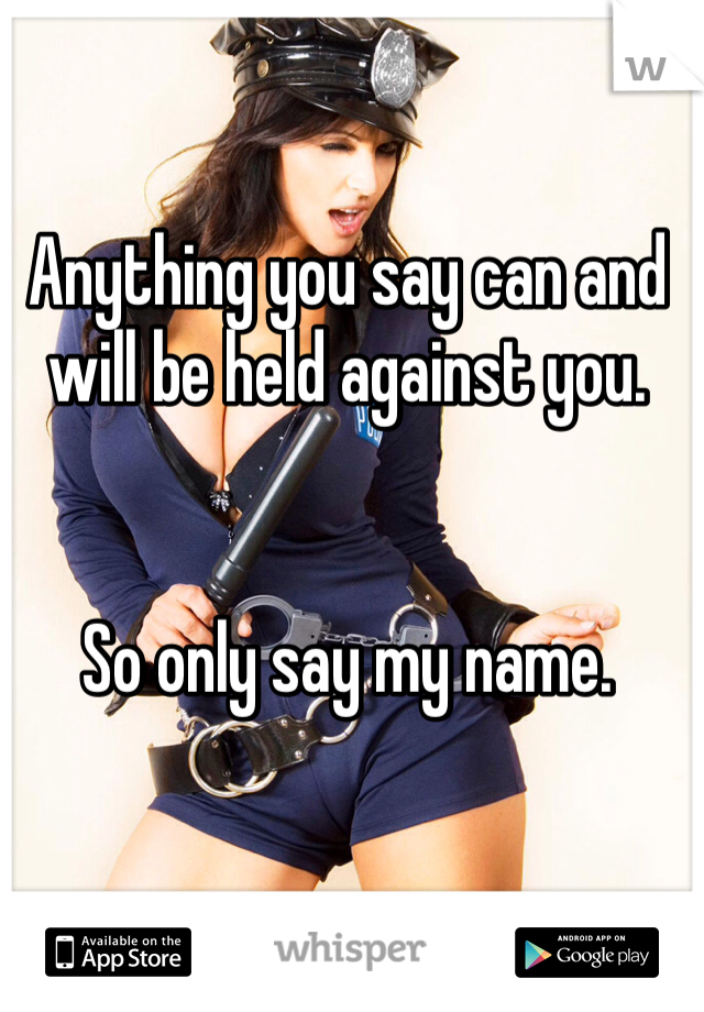 Anything you say can and will be held against you. 


So only say my name. 