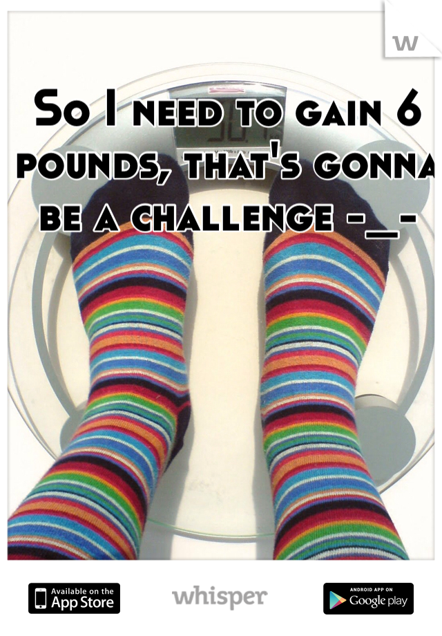 So I need to gain 6 pounds, that's gonna be a challenge -_-