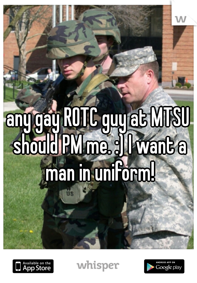 any gay ROTC guy at MTSU should PM me. :) I want a man in uniform!