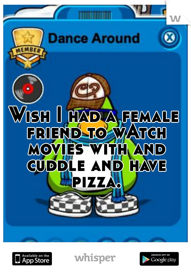 Wish I had a female friend to wAtch movies with and cuddle and have pizza.