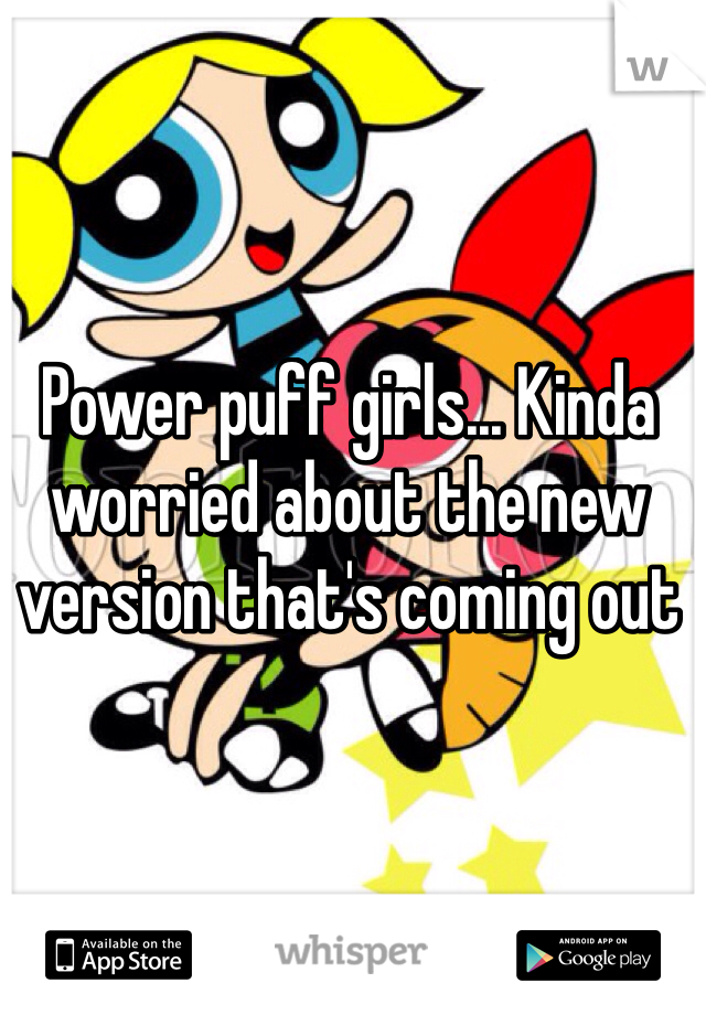 Power puff girls... Kinda worried about the new version that's coming out 