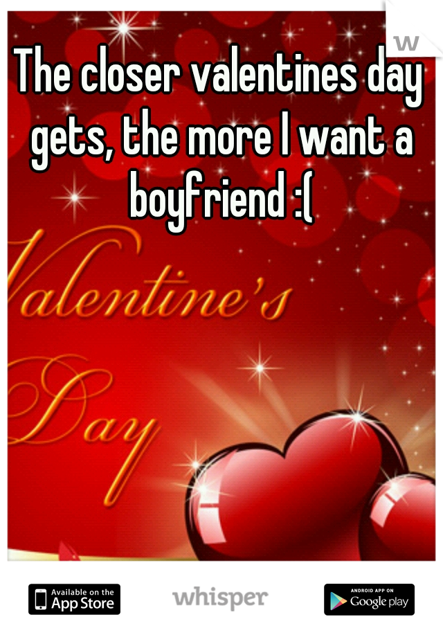 The closer valentines day gets, the more I want a boyfriend :(