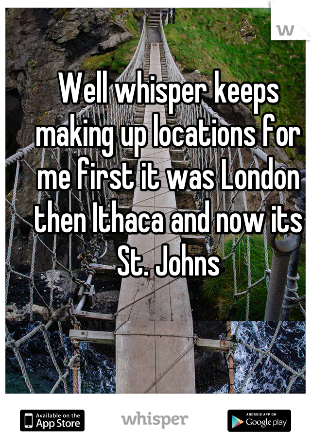 Well whisper keeps making up locations for me first it was London then Ithaca and now its St. Johns