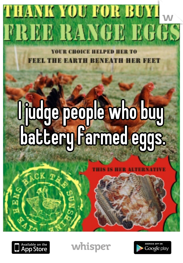 I judge people who buy battery farmed eggs.