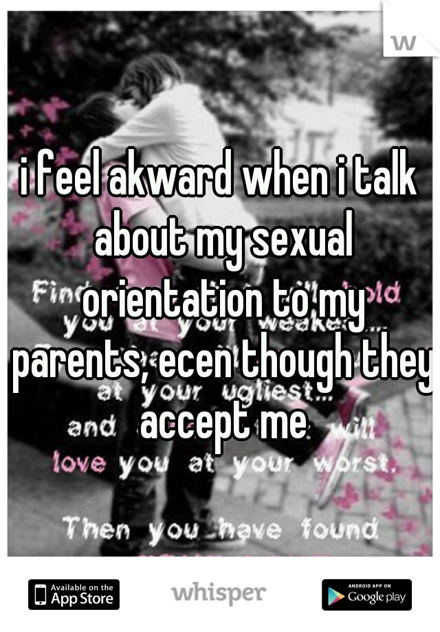 i feel akward when i talk about my sexual orientation to my parents, ecen though they accept me