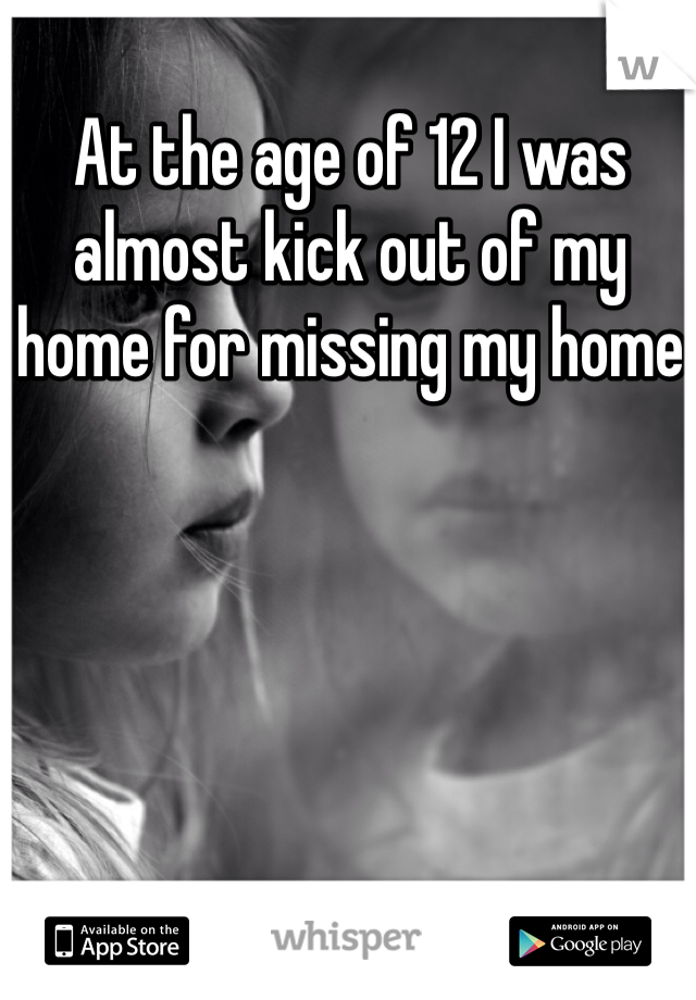 At the age of 12 I was almost kick out of my home for missing my home