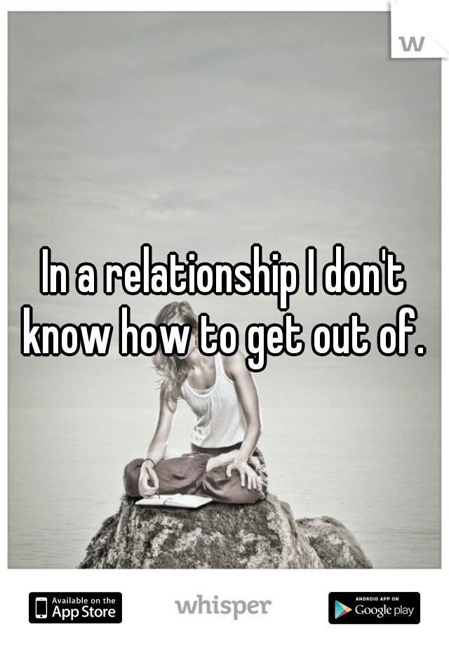 In a relationship I don't know how to get out of. 