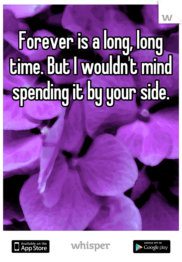 Forever is a long, long time. But I wouldn't mind spending it by your side.