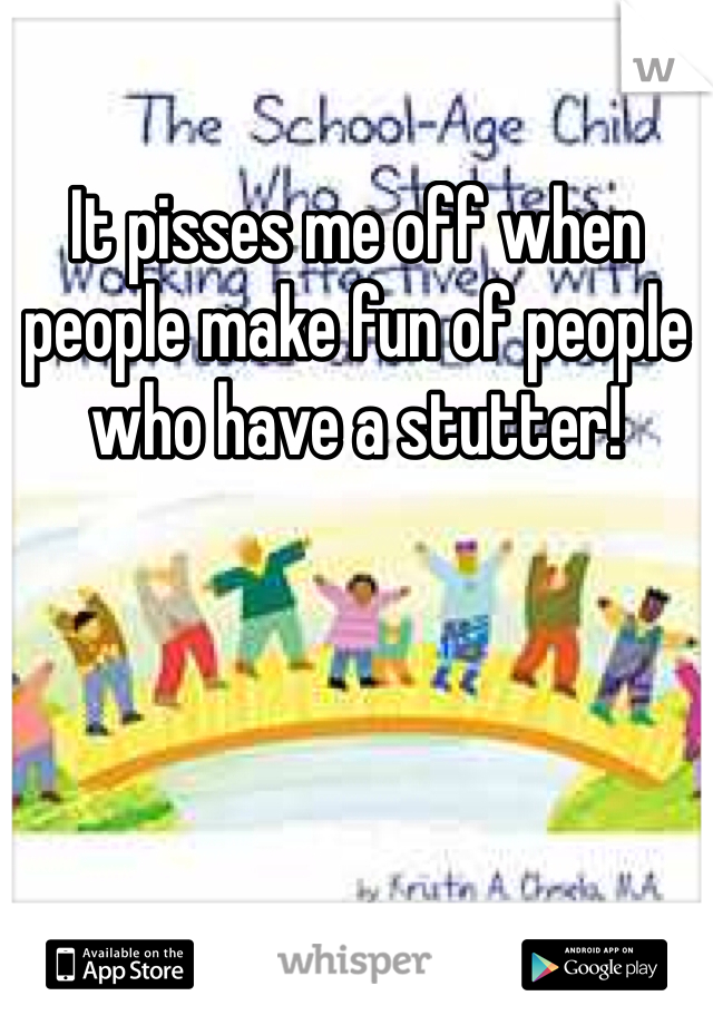 It pisses me off when people make fun of people who have a stutter! 