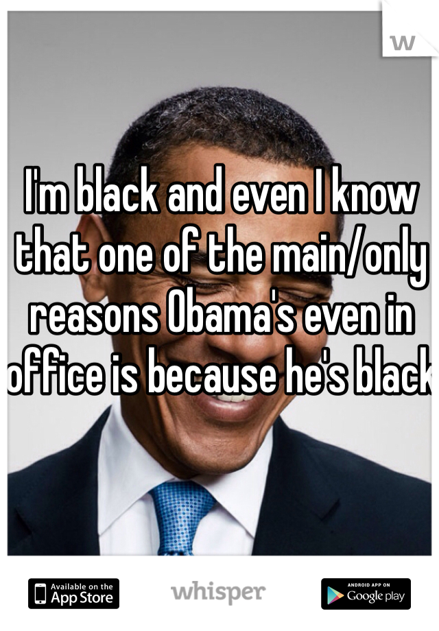 I'm black and even I know that one of the main/only reasons Obama's even in office is because he's black