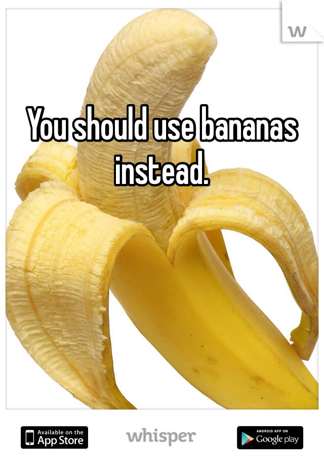 You should use bananas instead. 