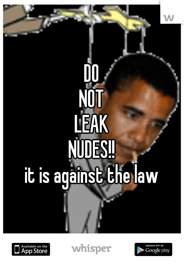 DO
NOT
LEAK
NUDES!!

it is against the law