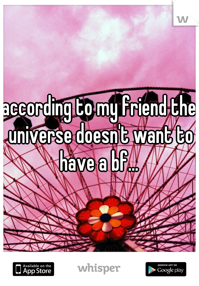 according to my friend the universe doesn't want to have a bf... 