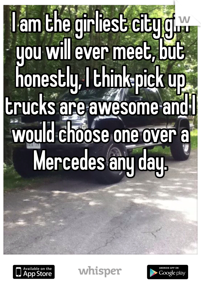 I am the girliest city girl you will ever meet, but honestly, I think pick up trucks are awesome and I would choose one over a Mercedes any day. 