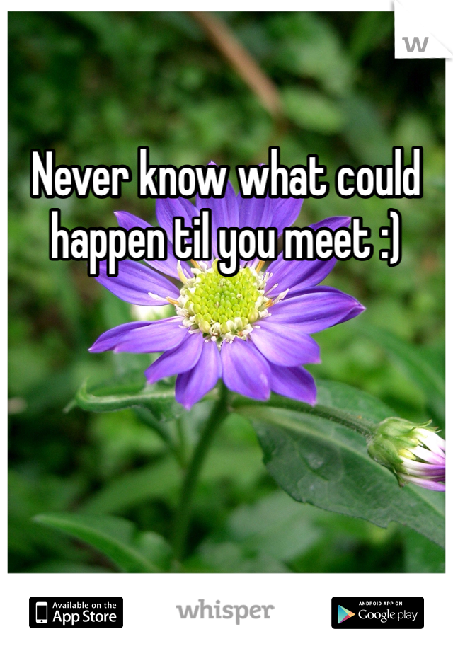 Never know what could happen til you meet :)