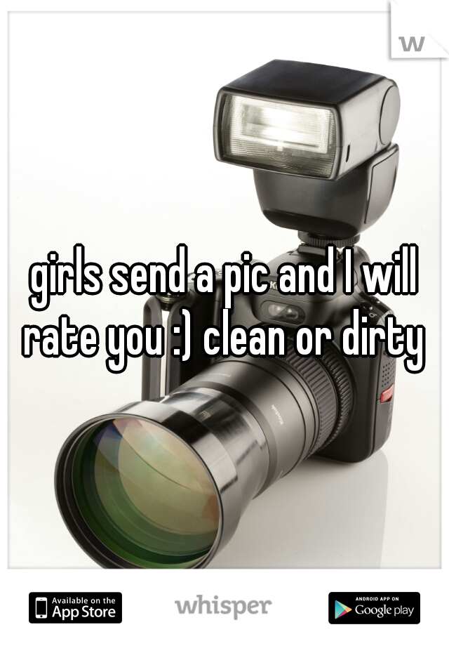 girls send a pic and I will rate you :) clean or dirty 