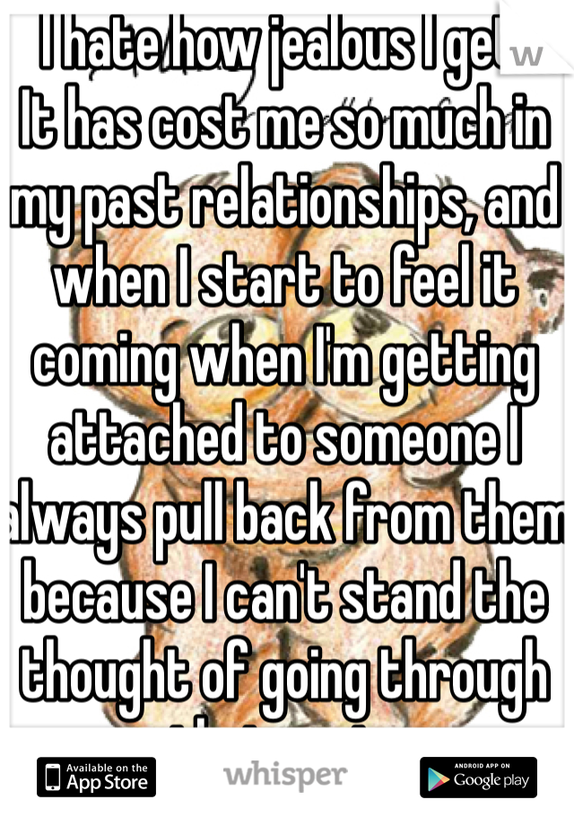 I hate how jealous I get.
It has cost me so much in my past relationships, and when I start to feel it coming when I'm getting attached to someone I always pull back from them because I can't stand the thought of going through that again.