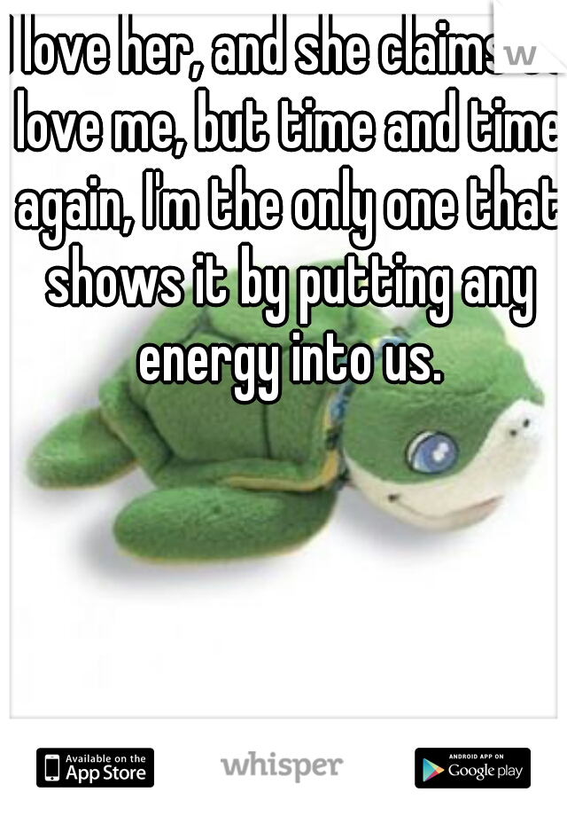 I love her, and she claims to love me, but time and time again, I'm the only one that shows it by putting any energy into us.