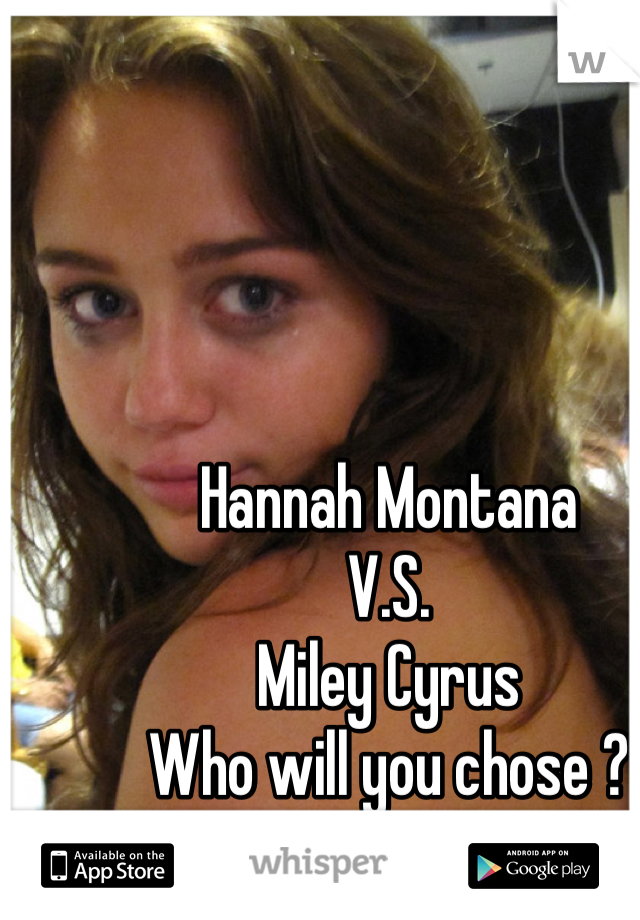 Hannah Montana 
V.S.
Miley Cyrus 
Who will you chose ?