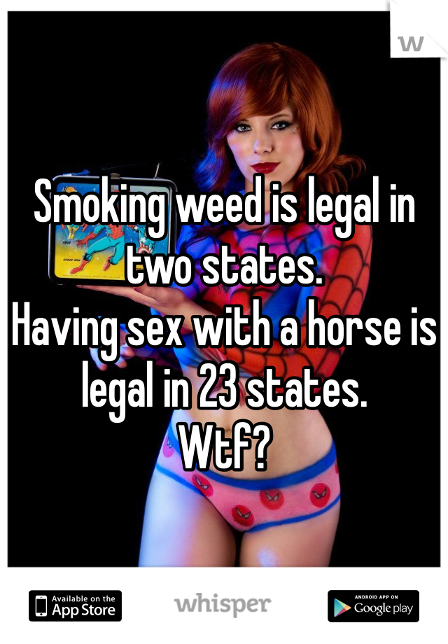 Smoking weed is legal in two states.
Having sex with a horse is legal in 23 states.
Wtf?