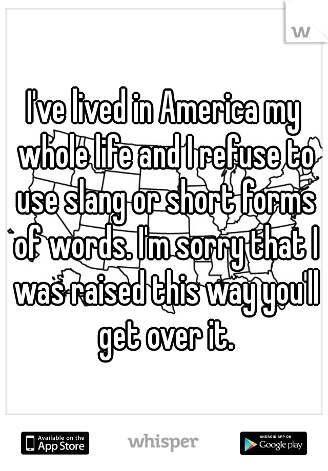 I've lived in America my whole life and I refuse to use slang or short forms of words. I'm sorry that I was raised this way you'll get over it.