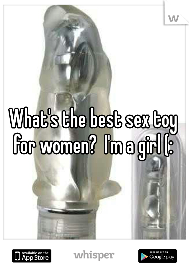 What's the best sex toy for women?  I'm a girl (: 