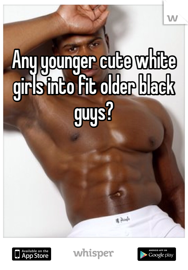 Any younger cute white girls into fit older black guys?