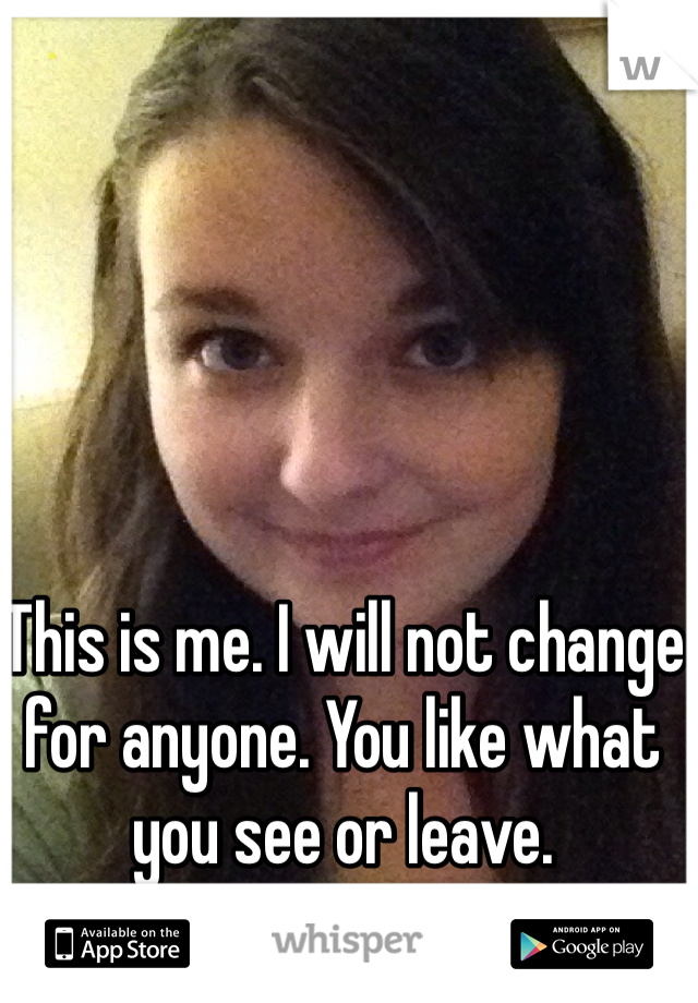 This is me. I will not change for anyone. You like what you see or leave. 