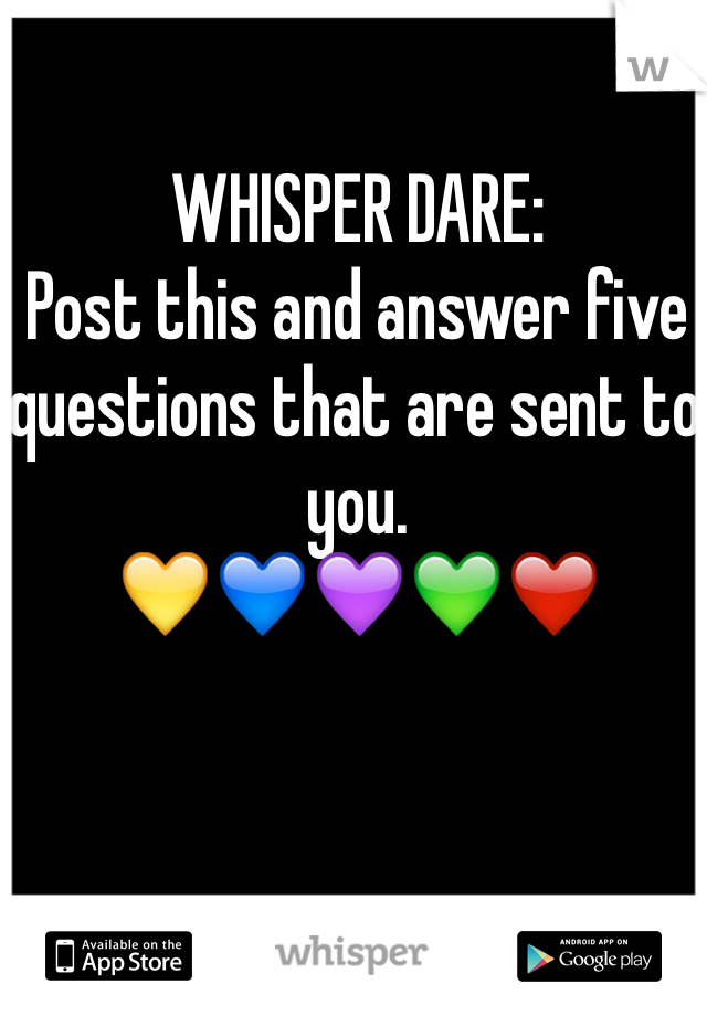 WHISPER DARE: 
Post this and answer five questions that are sent to you. 
💛💙💜💚❤️