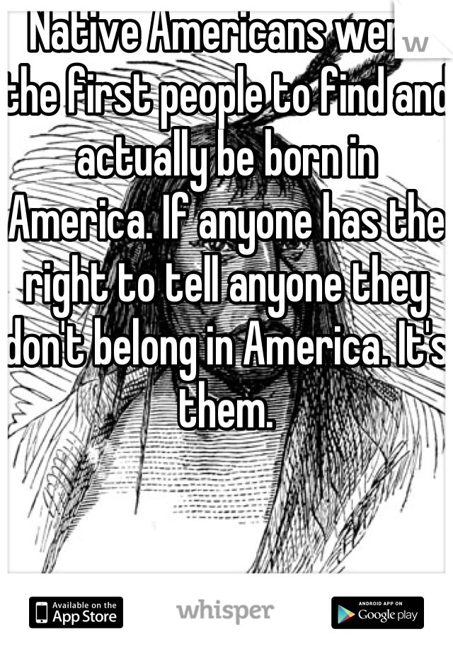 Native Americans were the first people to find and actually be born in America. If anyone has the right to tell anyone they don't belong in America. It's them.