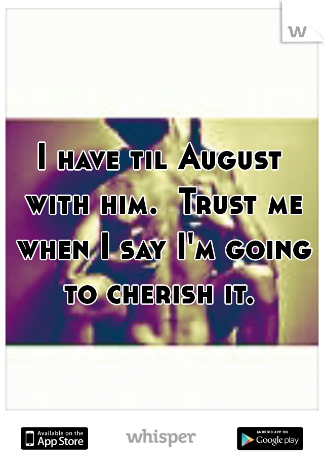 I have til August with him.  Trust me when I say I'm going to cherish it. 