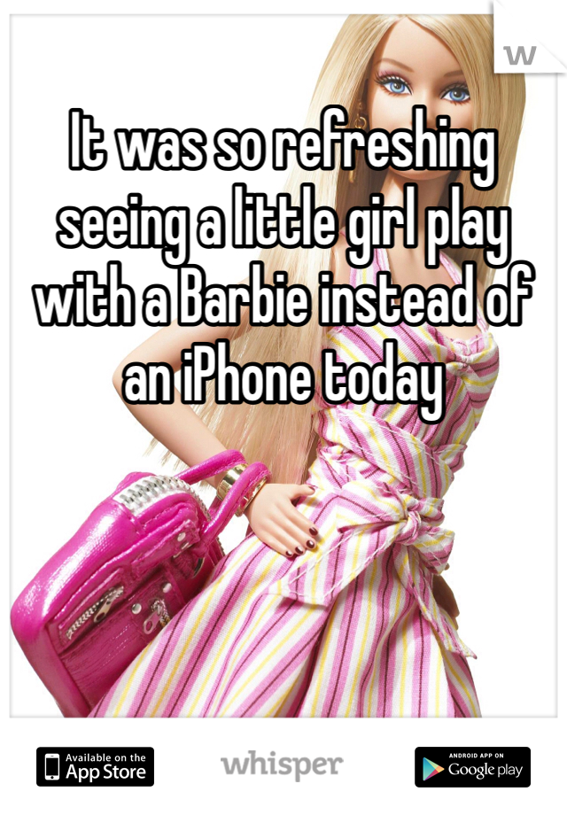 It was so refreshing seeing a little girl play with a Barbie instead of an iPhone today